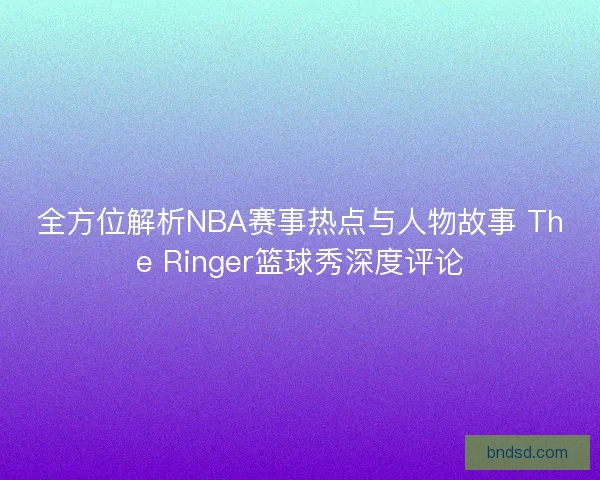 全方位解析NBA赛事热点与人物故事 The Ringer篮球秀深度评论