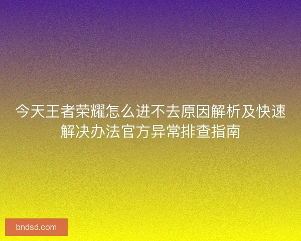 今天王者荣耀怎么进不去原因解析及快速解决办法官方异常排查指南
