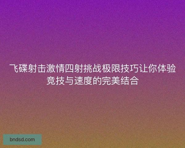 飞碟射击激情四射挑战极限技巧让你体验竞技与速度的完美结合