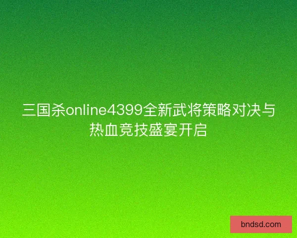 三国杀online4399全新武将策略对决与热血竞技盛宴开启