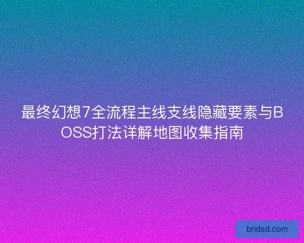 最终幻想7全流程主线支线隐藏要素与BOSS打法详解地图收集指南