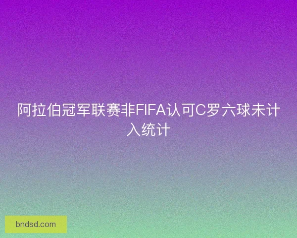 阿拉伯冠军联赛非FIFA认可C罗六球未计入统计