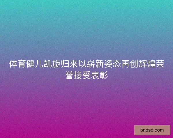 体育健儿凯旋归来以崭新姿态再创辉煌荣誉接受表彰