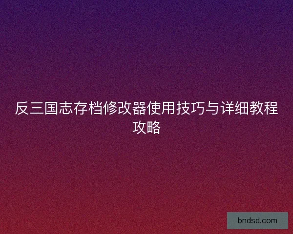 反三国志存档修改器使用技巧与详细教程攻略