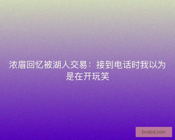 浓眉回忆被湖人交易：接到电话时我以为是在开玩笑