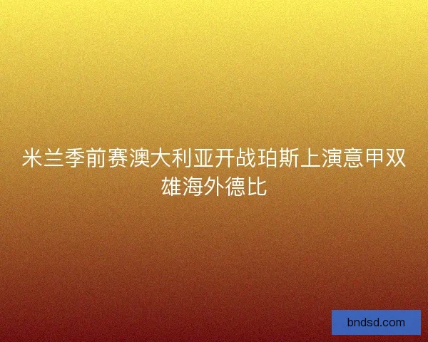 米兰季前赛澳大利亚开战珀斯上演意甲双雄海外德比