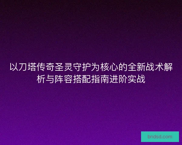 以刀塔传奇圣灵守护为核心的全新战术解析与阵容搭配指南进阶实战