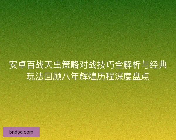 安卓百战天虫策略对战技巧全解析与经典玩法回顾八年辉煌历程深度盘点