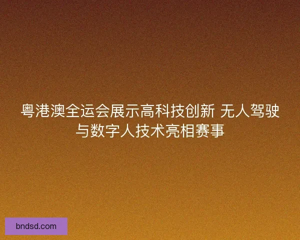 粤港澳全运会展示高科技创新 无人驾驶与数字人技术亮相赛事